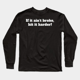 If it ain't broke, hit it harder! Long Sleeve T-Shirt